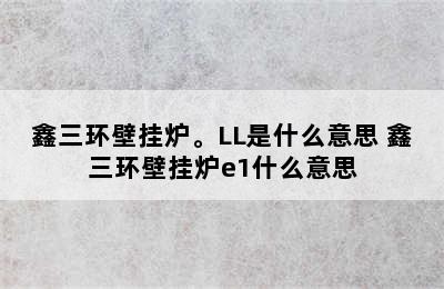 鑫三环壁挂炉。LL是什么意思 鑫三环壁挂炉e1什么意思